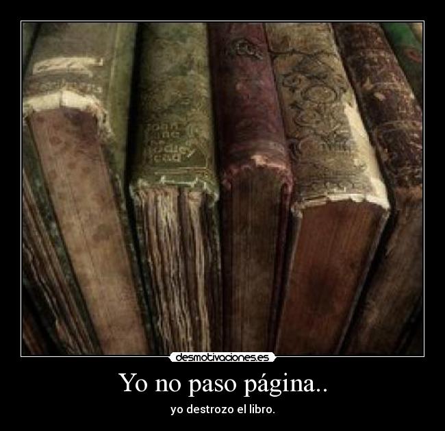 Yo no paso página.. - yo destrozo el libro.