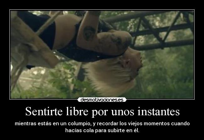 Sentirte libre por unos instantes - mientras estás en un columpio, y recordar los viejos momentos cuando
hacías cola para subirte en él.