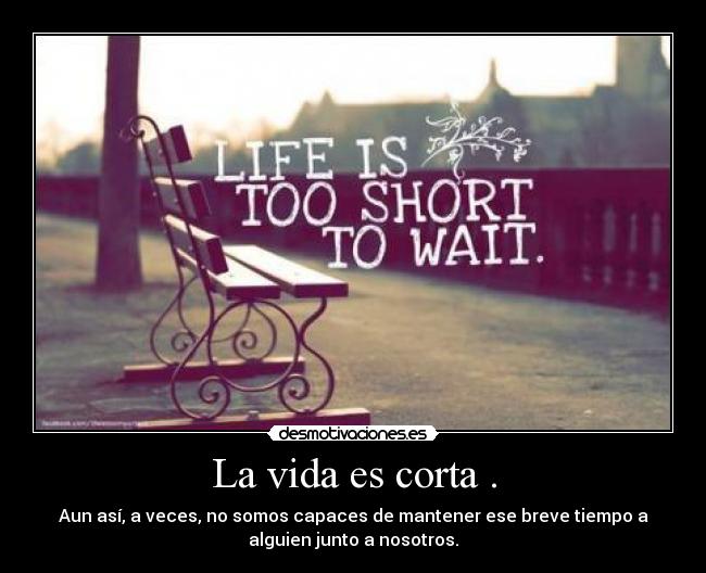 La vida es corta . - Aun así, a veces, no somos capaces de mantener ese breve tiempo a
alguien junto a nosotros.