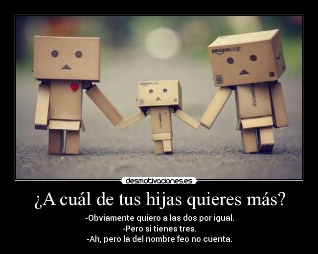 ¿A cuál de tus hijas quieres más? - -Obviamente quiero a las dos por igual.
-Pero si tienes tres.
-Ah, pero la del nombre feo no cuenta.