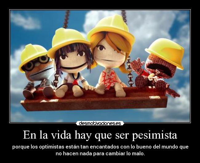 En la vida hay que ser pesimista - porque los optimistas están tan encantados con lo bueno del mundo que
no hacen nada para cambiar lo malo.