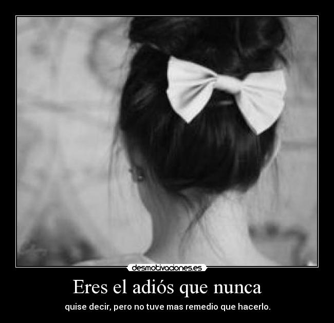 Eres el adiós que nunca - quise decir, pero no tuve mas remedio que hacerlo.