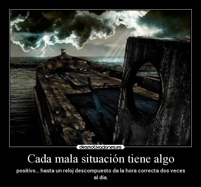 Cada mala situación tiene algo - positivo... hasta un reloj descompuesto da la hora correcta dos veces al día.