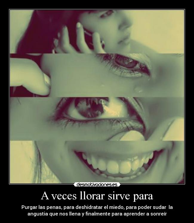 A veces llorar sirve para - Purgar las penas, para deshidratar el miedo, para poder sudar  la
angustia que nos llena y finalmente para aprender a sonreír