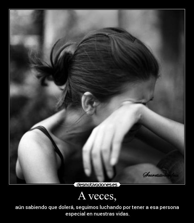 A veces, - aún sabiendo que dolerá, seguimos luchando por tener a esa persona
especial en nuestras vidas.