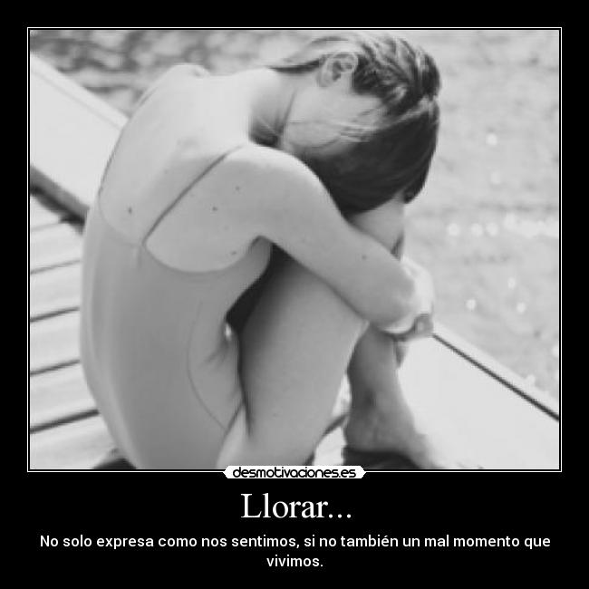 Llorar... - No solo expresa como nos sentimos, si no también un mal momento que vivimos.