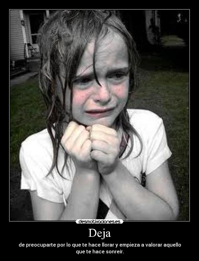 Deja - de preocuparte por lo que te hace llorar y empieza a valorar aquello
que te hace sonreír.