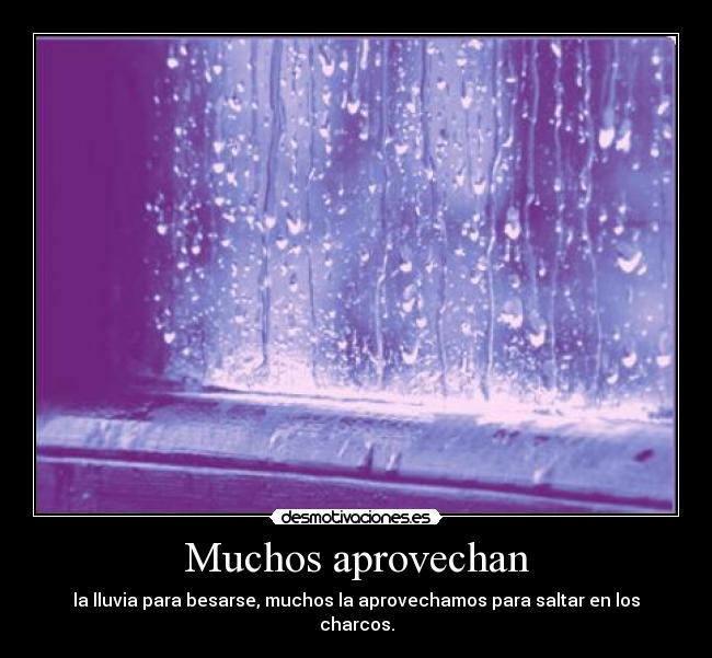 Muchos aprovechan - la lluvia para besarse, muchos la aprovechamos para saltar en los charcos.
