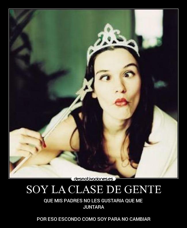 SOY LA CLASE DE GENTE - QUE MIS PADRES NO LES GUSTARIA QUE ME
JUNTARA
POR ESO ESCONDO COMO SOY PARA NO CAMBIAR