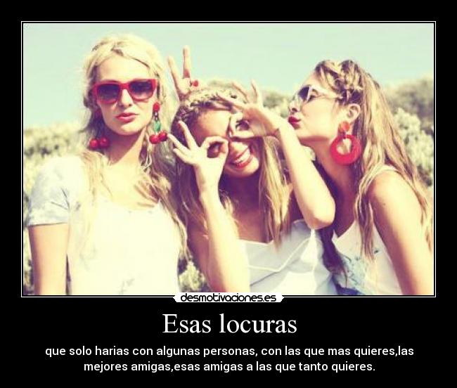 Esas locuras - que solo harias con algunas personas, con las que mas quieres,las
mejores amigas,esas amigas a las que tanto quieres.
