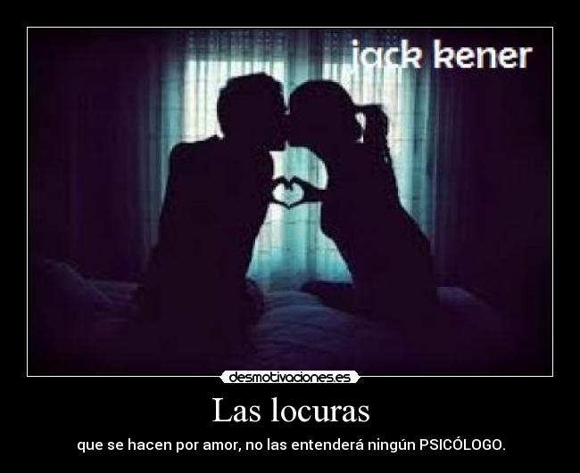 Las locuras - que se hacen por amor, no las entenderá ningún PSICÓLOGO.