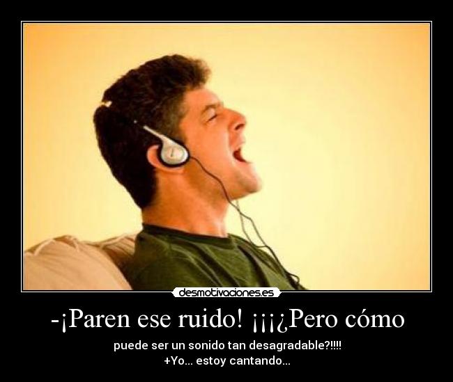 -¡Paren ese ruido! ¡¡¡¿Pero cómo - puede ser un sonido tan desagradable?!!!!
+Yo... estoy cantando...