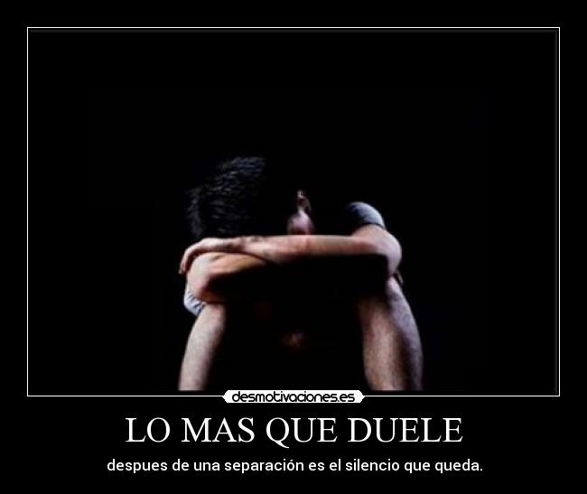 LO MAS QUE DUELE - despues de una separación es el silencio que queda.