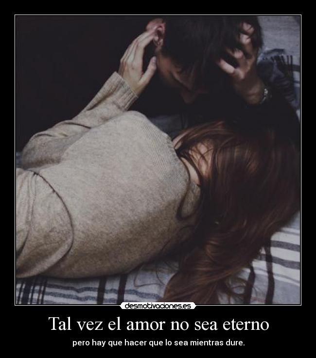 Tal vez el amor no sea eterno - pero hay que hacer que lo sea mientras dure.