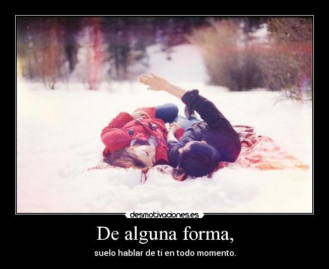 De alguna forma, - suelo hablar de ti en todo momento.