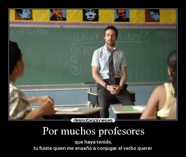 Por muchos profesores - que haya tenido,
tu fuiste quien me enseñó a conjugar el verbo querer