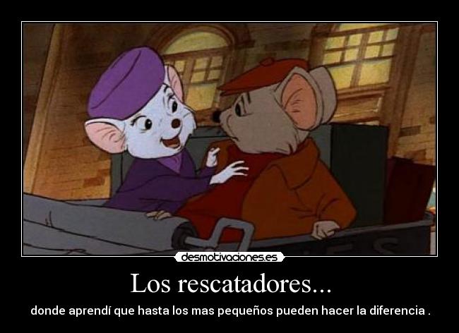Los rescatadores... - donde aprendí que hasta los mas pequeños pueden hacer la diferencia .