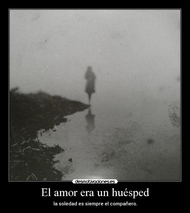 El amor era un huésped - la soledad es siempre el compañero.