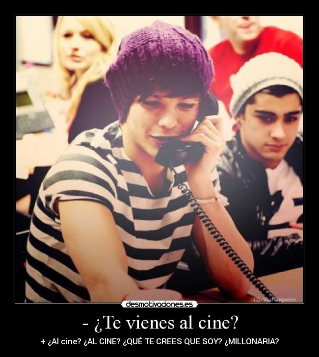 - ¿Te vienes al cine? - + ¿Al cine? ¿AL CINE? ¿QUÉ TE CREES QUE SOY? ¿MILLONARIA?