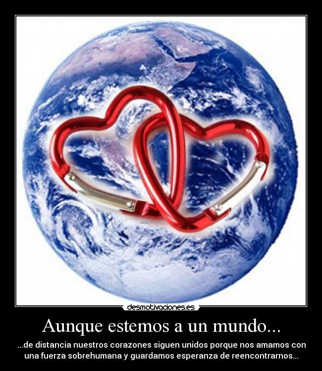 Aunque estemos a un mundo... - ...de distancia nuestros corazones siguen unidos porque nos amamos con
una fuerza sobrehumana y guardamos esperanza de reencontrarnos...