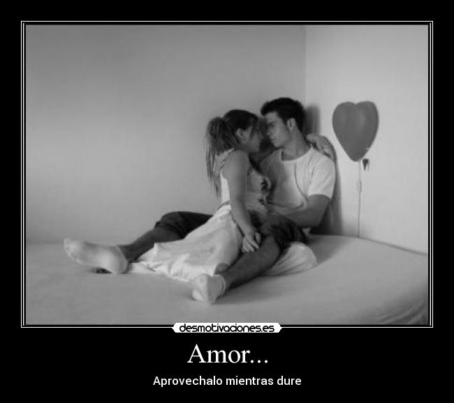 Amor... - Aprovechalo mientras dure