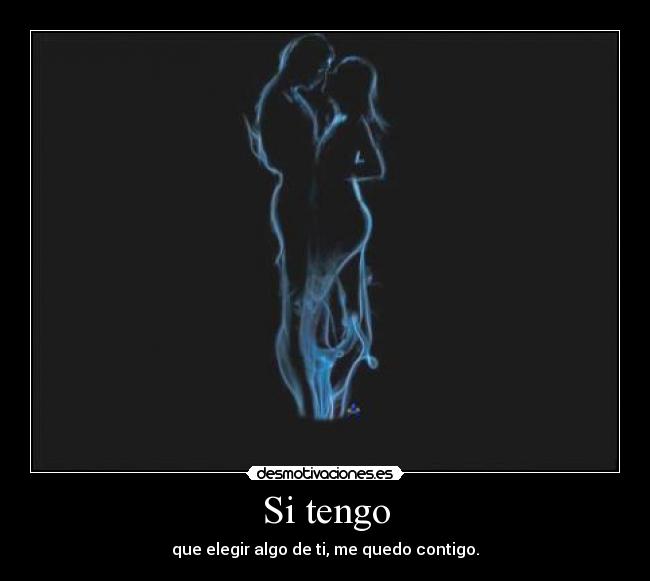 Si tengo - que elegir algo de ti, me quedo contigo.