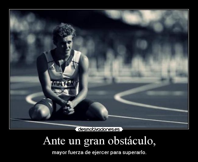 Ante un gran obstáculo, - mayor fuerza de ejercer para superarlo.