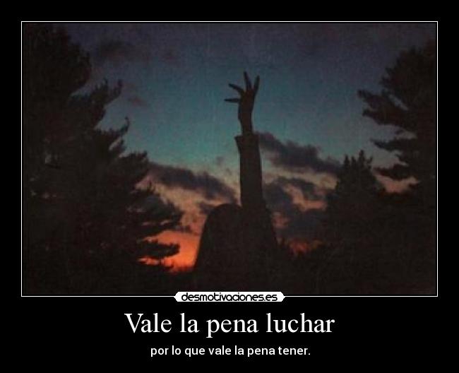 Vale la pena luchar - por lo que vale la pena tener.