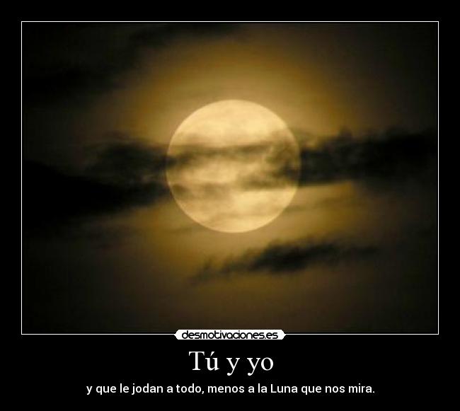 Tú y yo - y que le jodan a todo, menos a la Luna que nos mira.