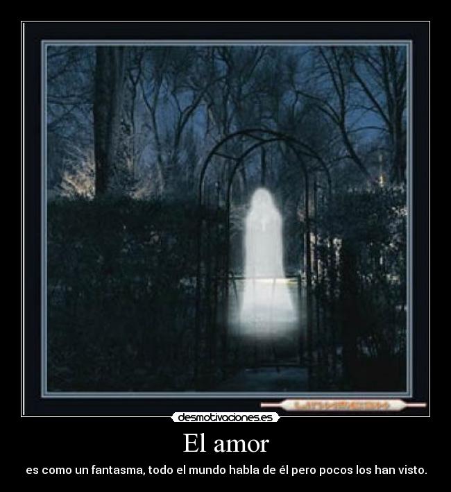 El amor - es como un fantasma, todo el mundo habla de él pero pocos los han visto.