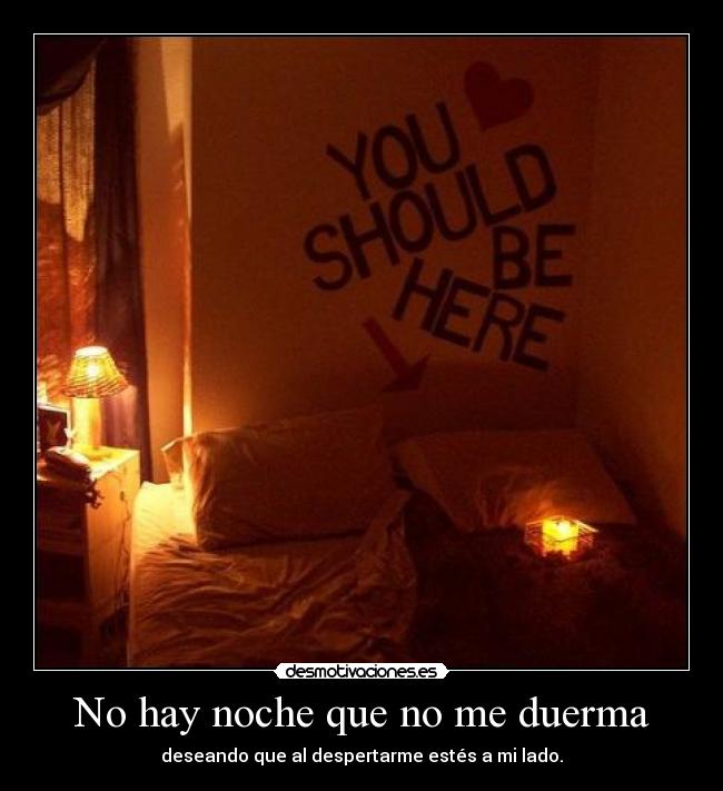 No hay noche que no me duerma - deseando que al despertarme estés a mi lado.