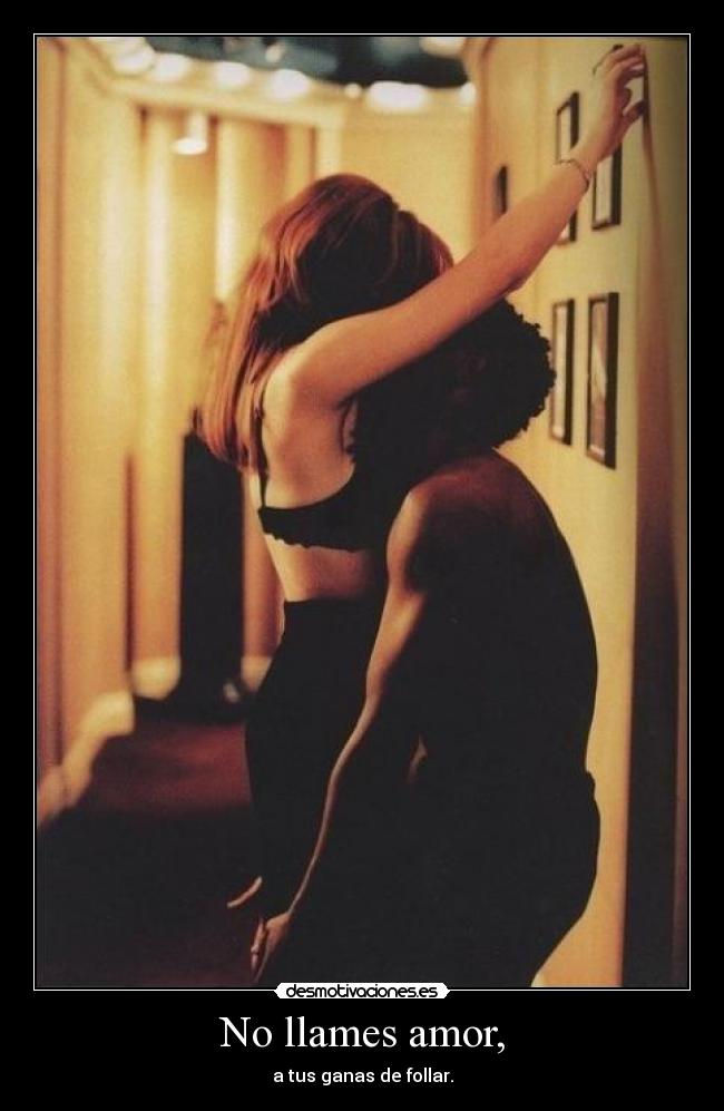 No llames amor, - a tus ganas de follar.