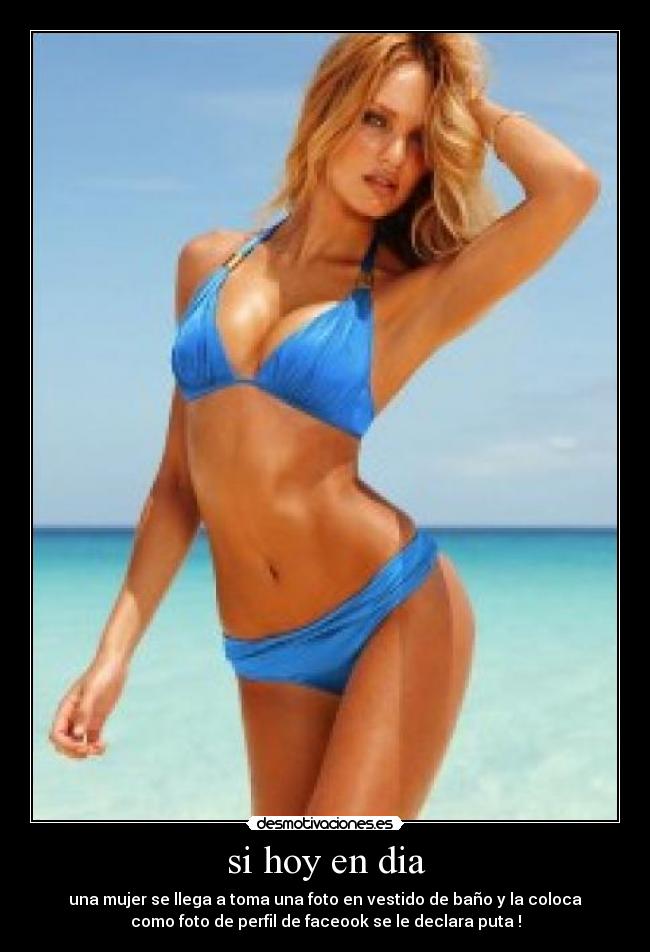 si hoy en dia - una mujer se llega a toma una foto en vestido de baño y la coloca
como foto de perfil de faceook se le declara puta !
