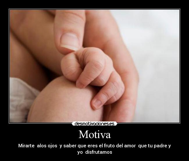 Motiva - Mirarte  alos ojos  y saber que eres el fruto del amor  que tu padre y yo  disfrutamos