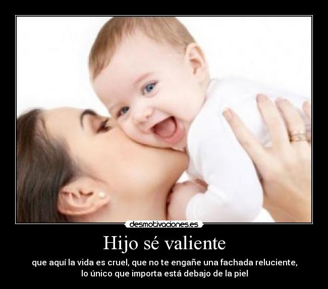 Hijo sé valiente - que aquí la vida es cruel, que no te engañe una fachada reluciente,
lo único que importa está debajo de la piel