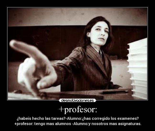 +profesor: - ¿habeis hecho las tareas?-Alumno:¿has corregido los examenes?
+profesor: tengo mas alumnos -Alumno:y nosotros mas asignaturas.