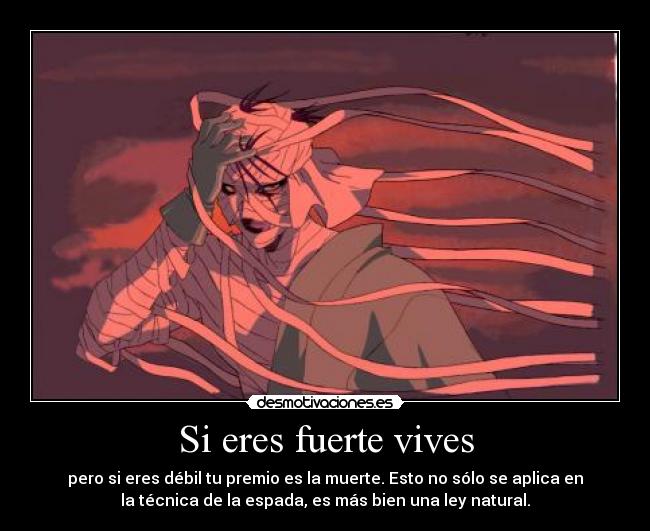 Si eres fuerte vives - pero si eres débil tu premio es la muerte. Esto no sólo se aplica en
la técnica de la espada, es más bien una ley natural.