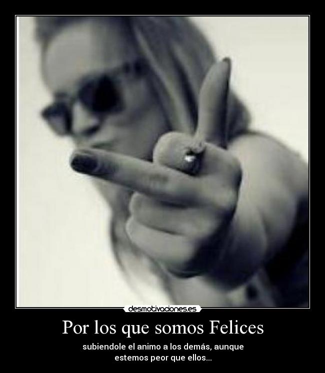Por los que somos Felices - subiendole el animo a los demás, aunque
estemos peor que ellos...