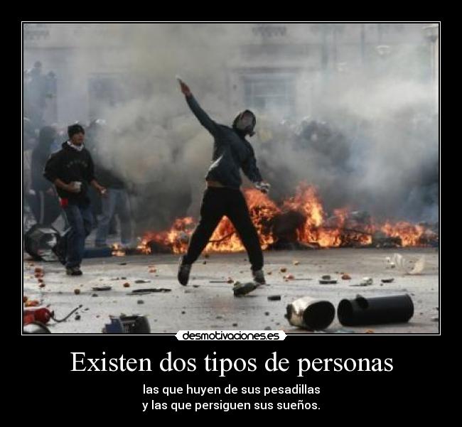 Existen dos tipos de personas - las que huyen de sus pesadillas
y las que persiguen sus sueños.