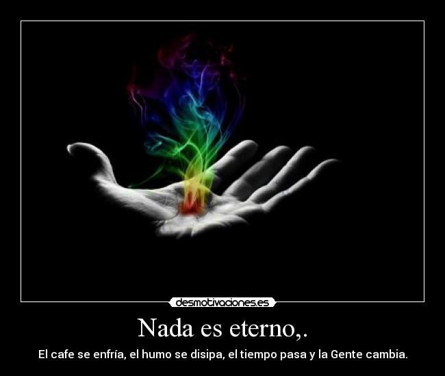 Nada es eterno,. - El cafe se enfría, el humo se disipa,﻿ el tiempo pasa y la Gente cambia.