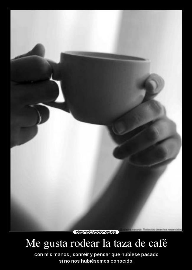 Me gusta rodear la taza de café - con mis manos , sonreír y pensar que hubiese pasado
si no nos hubiésemos conocido.