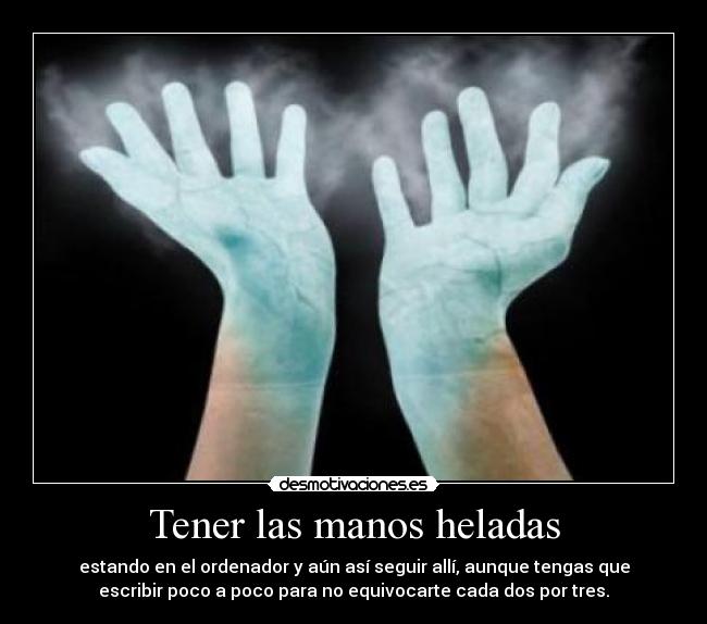 Tener las manos heladas - estando en el ordenador y aún así seguir allí, aunque tengas que
escribir poco a poco para no equivocarte cada dos por tres.