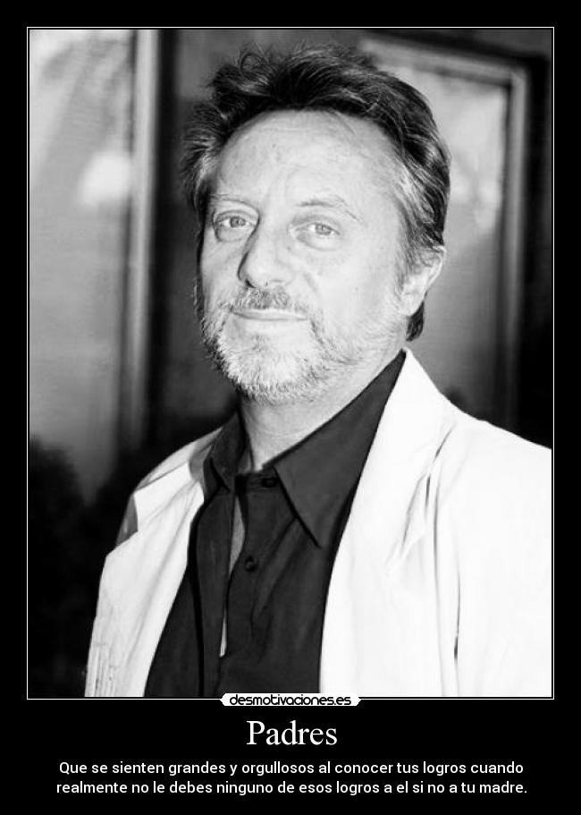 Padres - Que se sienten grandes y orgullosos al conocer tus logros cuando
realmente no le debes ninguno de esos logros a el si no a tu madre.