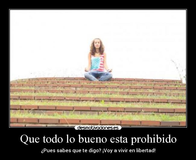 Que todo lo bueno esta prohibido - ¿Pues sabes que te digo? ¡Voy a vivir en libertad!