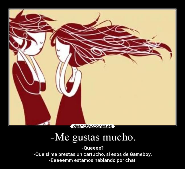 -Me gustas mucho. - -Queeee?
-Que si me prestas un cartucho, si esos de Gameboy.
-Eeeeemm estamos hablando por chat.