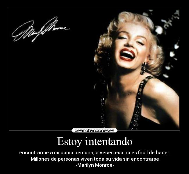 Estoy intentando - encontrarme a mí como persona, a veces eso no es fácil de hacer.
Millones de personas viven toda su vida sin encontrarse
-Marilyn Monroe-