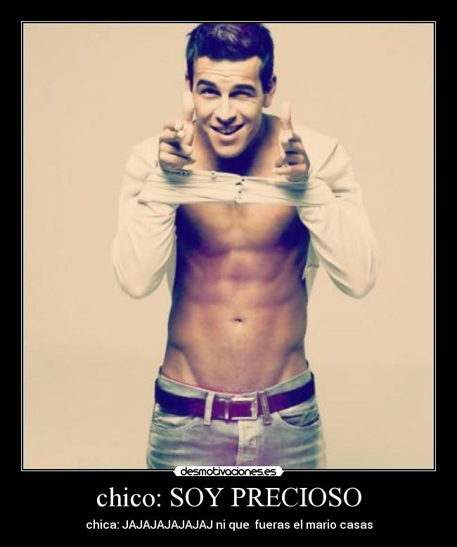 chico: SOY PRECIOSO - chica: JAJAJAJAJAJAJ ni que fueras el mario casas