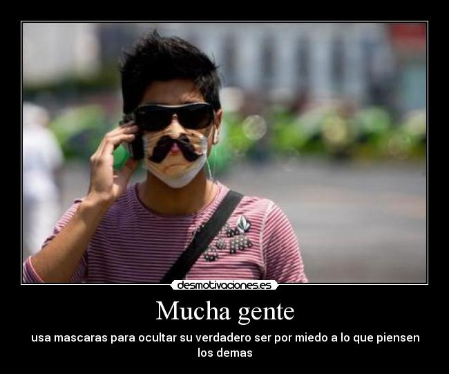 Mucha gente - usa mascaras para ocultar su verdadero ser por miedo a lo que piensen los demas