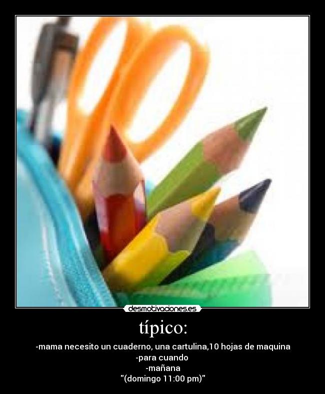 típico: - -mama necesito un cuaderno, una cartulina,10 hojas de maquina
-para cuando 
-mañana
(domingo 11:00 pm)