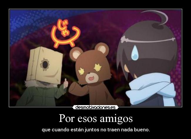 Por esos amigos - que cuando están juntos no traen nada bueno.